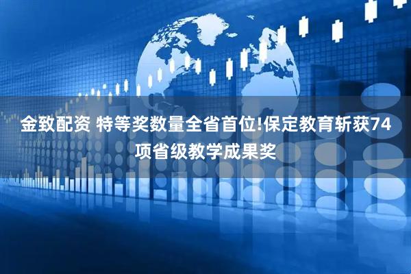 金致配资 特等奖数量全省首位!保定教育斩获74项省级教学成果奖