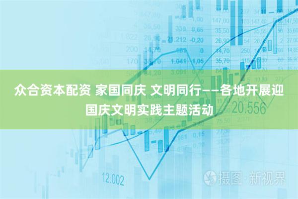 众合资本配资 家国同庆 文明同行——各地开展迎国庆文明实践主题活动